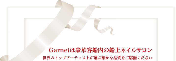 Garnetは豪華客船内の船上ネイルサロン。世界のトップアーティストが選ぶ確かな品質をご堪能ください